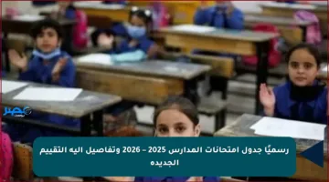 رسميًا جدول امتحانات المدارس 2025 – 2026 وتفاصيل آلية التقييم الجديدة